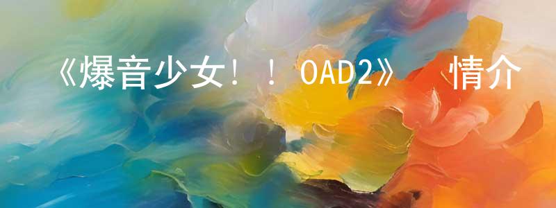 曹金剛發布《爆音少女！！OAD2》詳情介紹_爆音少女！！OAD2HD中字在線觀看_爆音少女！！OAD2迅雷下載_日漫